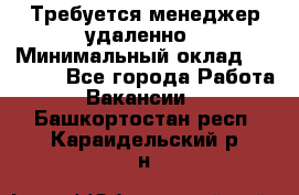 Требуется менеджер удаленно › Минимальный оклад ­ 15 000 - Все города Работа » Вакансии   . Башкортостан респ.,Караидельский р-н